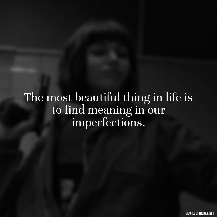 The most beautiful thing in life is to find meaning in our imperfections. - Meaningful Powerful Deep Short Quotes