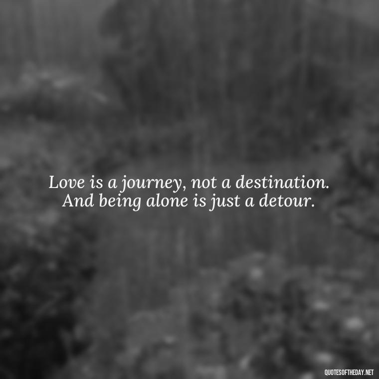 Love is a journey, not a destination. And being alone is just a detour. - Love And Single Quotes