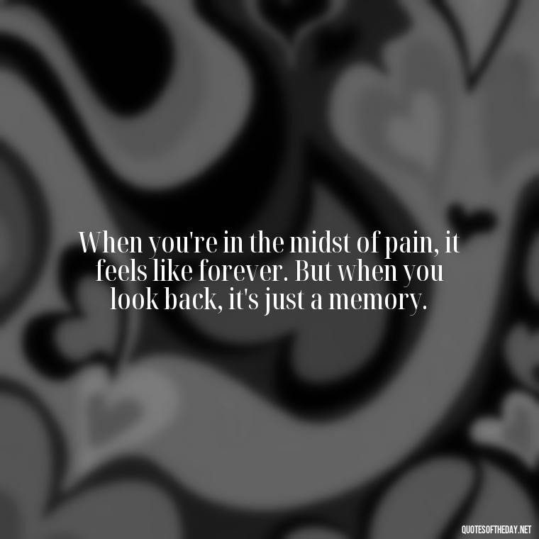 When you're in the midst of pain, it feels like forever. But when you look back, it's just a memory. - Painful Quotes Short