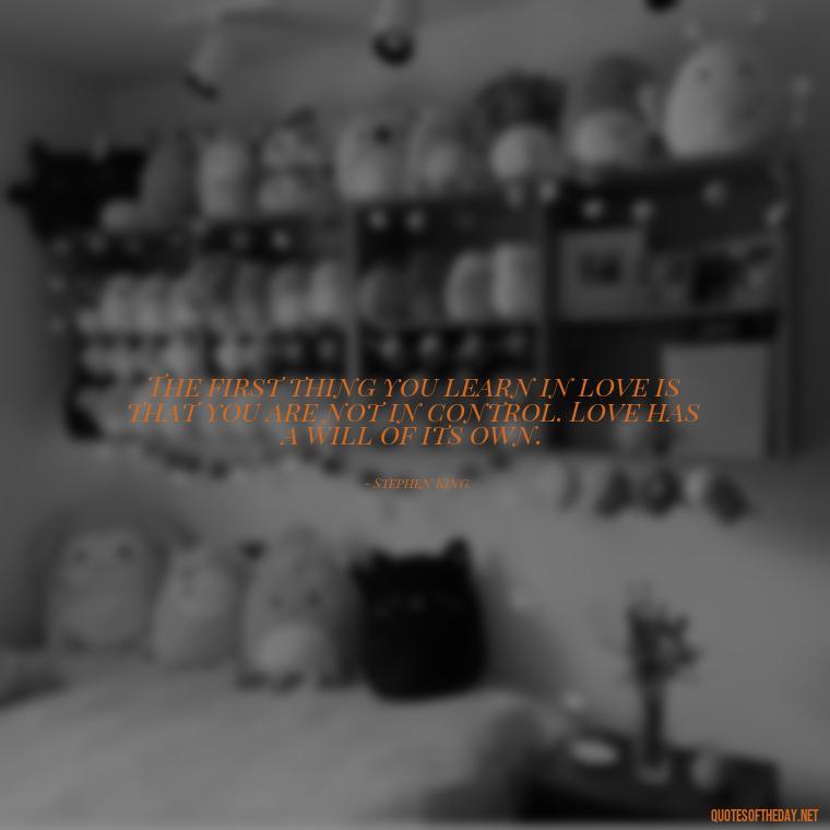 The first thing you learn in love is that you are not in control. Love has a will of its own. - Quotes About Love Goodreads