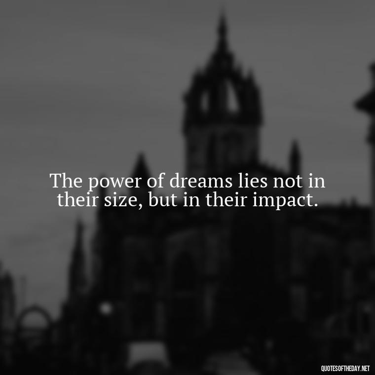 The power of dreams lies not in their size, but in their impact. - Dreaming Quotes Short