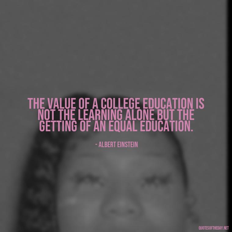 The value of a college education is not the learning alone but the getting of an equal education. - Quotes Of Albert Einstein About Love