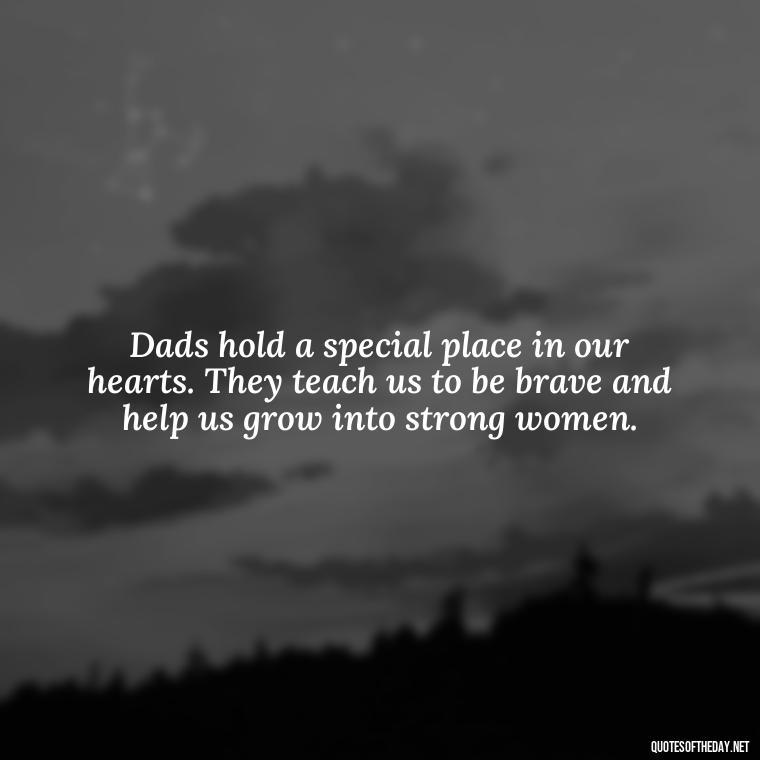 Dads hold a special place in our hearts. They teach us to be brave and help us grow into strong women. - Heart Touching Love Emotional Father Daughter Quotes