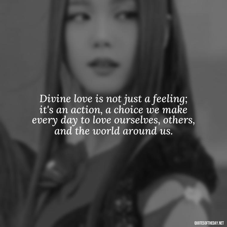 Divine love is not just a feeling; it's an action, a choice we make every day to love ourselves, others, and the world around us. - Divine Love Quotes