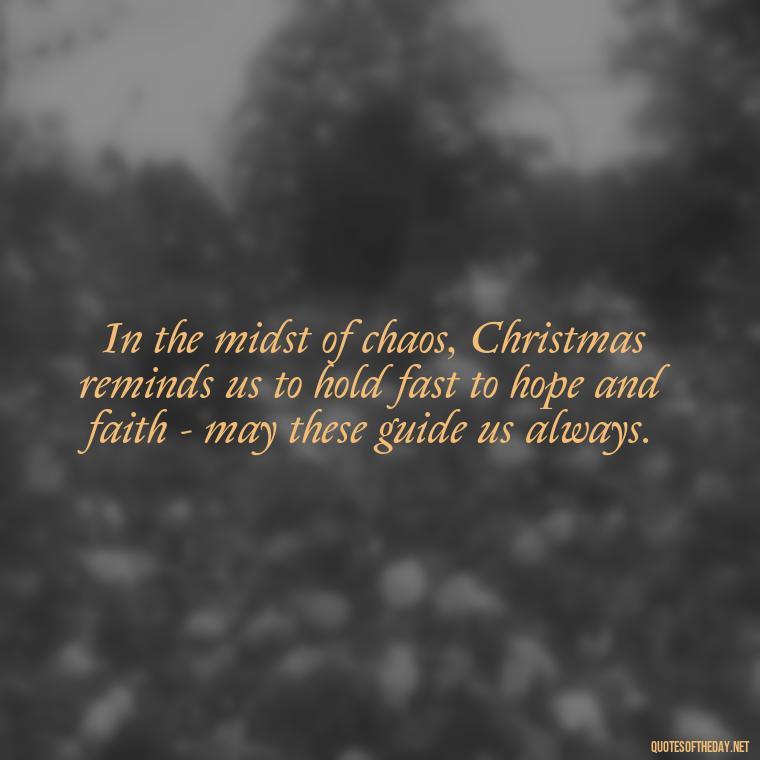 In the midst of chaos, Christmas reminds us to hold fast to hope and faith - may these guide us always. - Short Christmas Christian Quotes