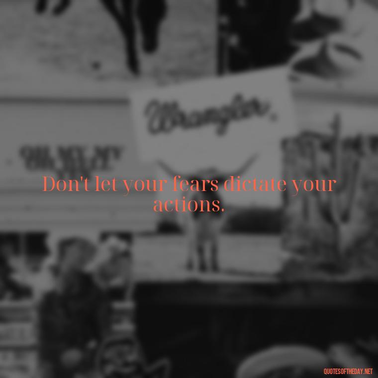 Don't let your fears dictate your actions. - Fear Quotes Short