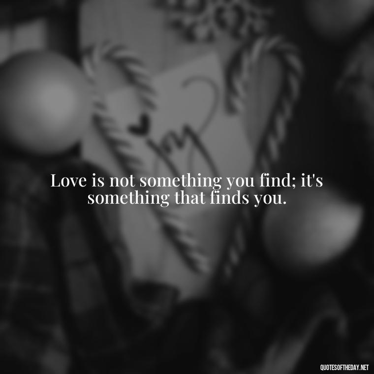 Love is not something you find; it's something that finds you. - Full Of Love Quotes