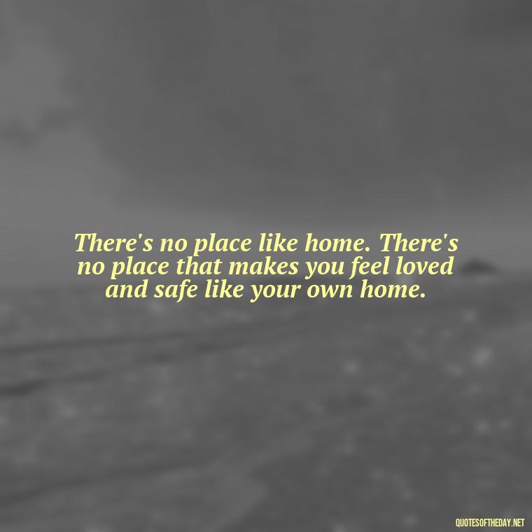 There's no place like home. There's no place that makes you feel loved and safe like your own home. - Family And Friends Love Quotes