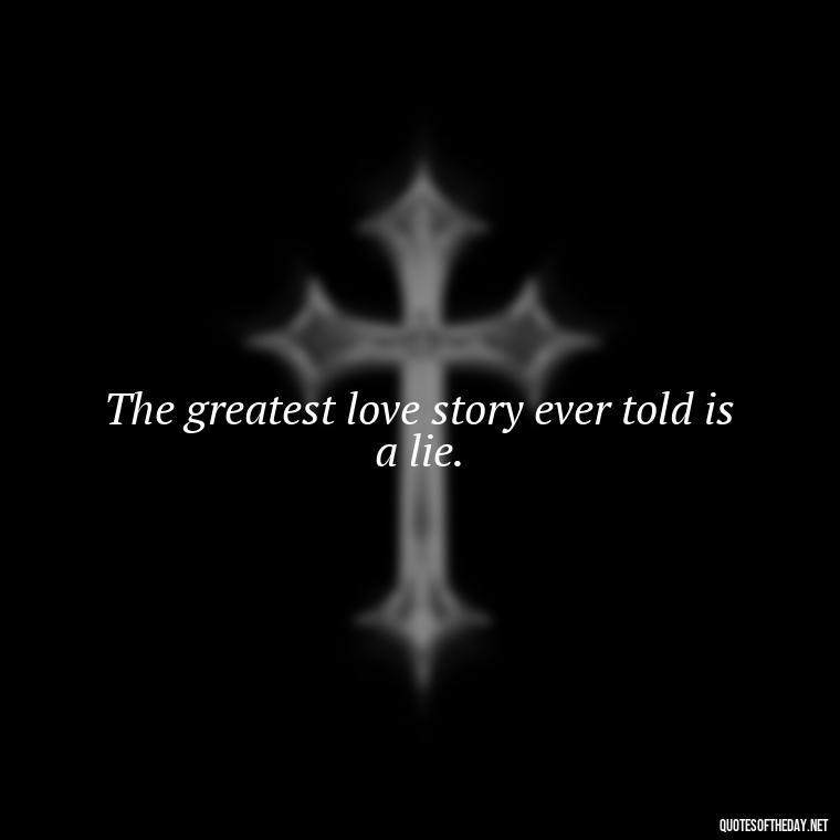 The greatest love story ever told is a lie. - Quotes About Love Reunited