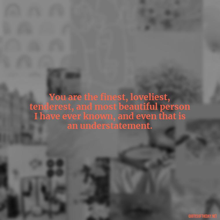 You are the finest, loveliest, tenderest, and most beautiful person I have ever known, and even that is an understatement. - I Love Him So Much Quotes