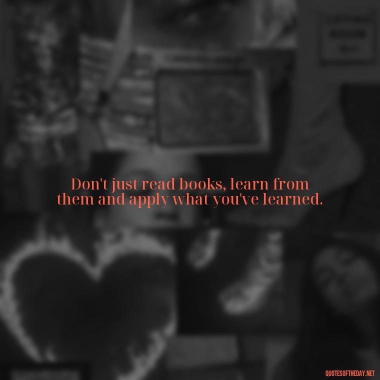 Don't just read books, learn from them and apply what you've learned. - Motivational Short Quotes For Students