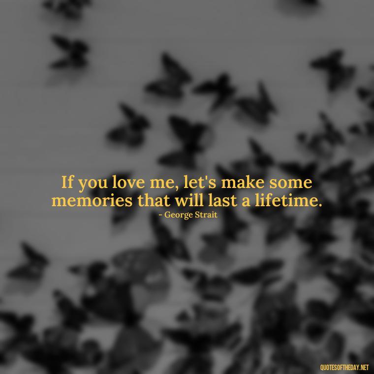 If you love me, let's make some memories that will last a lifetime. - Love Quotes Country Songs