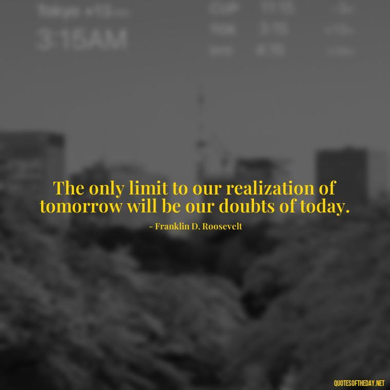 The only limit to our realization of tomorrow will be our doubts of today. - Effort And Love Quotes