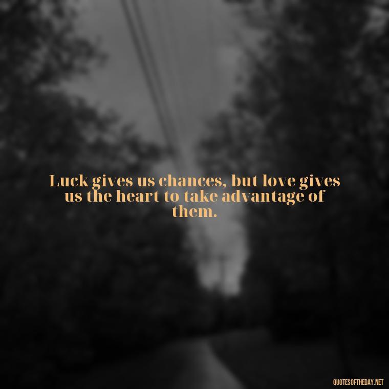 Luck gives us chances, but love gives us the heart to take advantage of them. - Luck Love Quotes