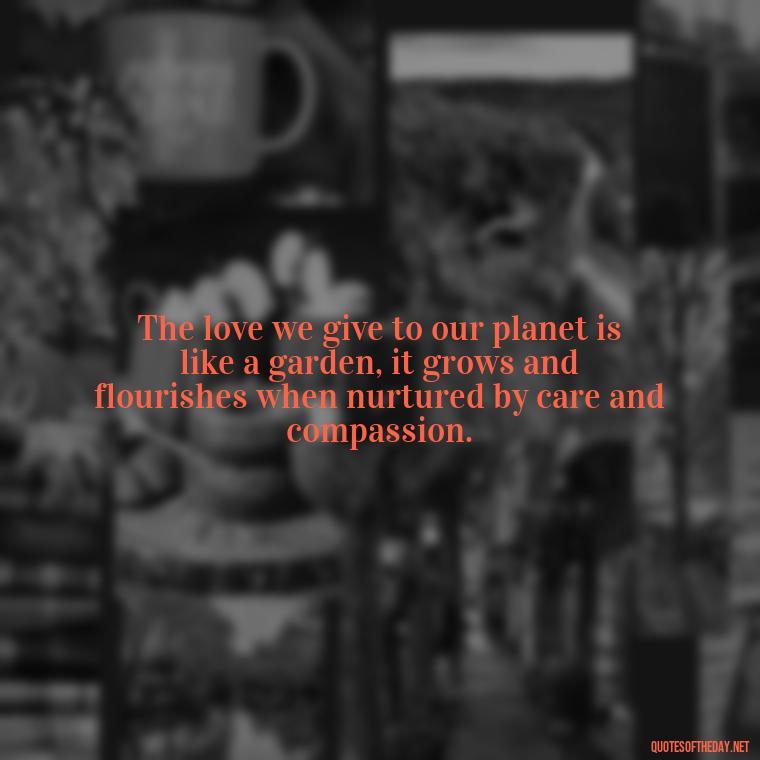 The love we give to our planet is like a garden, it grows and flourishes when nurtured by care and compassion. - Love Quotes About The World