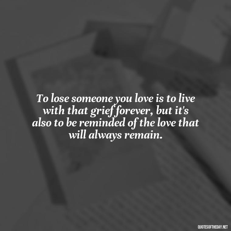 To lose someone you love is to live with that grief forever, but it's also to be reminded of the love that will always remain. - Love Death Quotes