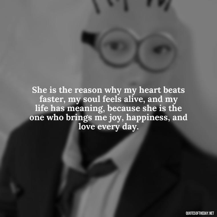 She is the reason why my heart beats faster, my soul feels alive, and my life has meaning, because she is the one who brings me joy, happiness, and love every day. - Love Image Quotes For Her