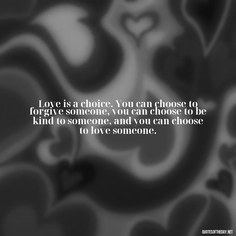 Love is a choice. You can choose to forgive someone, you can choose to be kind to someone, and you can choose to love someone. - Love Infinite Quotes