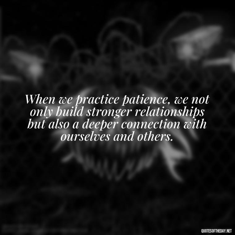 When we practice patience, we not only build stronger relationships but also a deeper connection with ourselves and others. - Patience Is Love Quotes