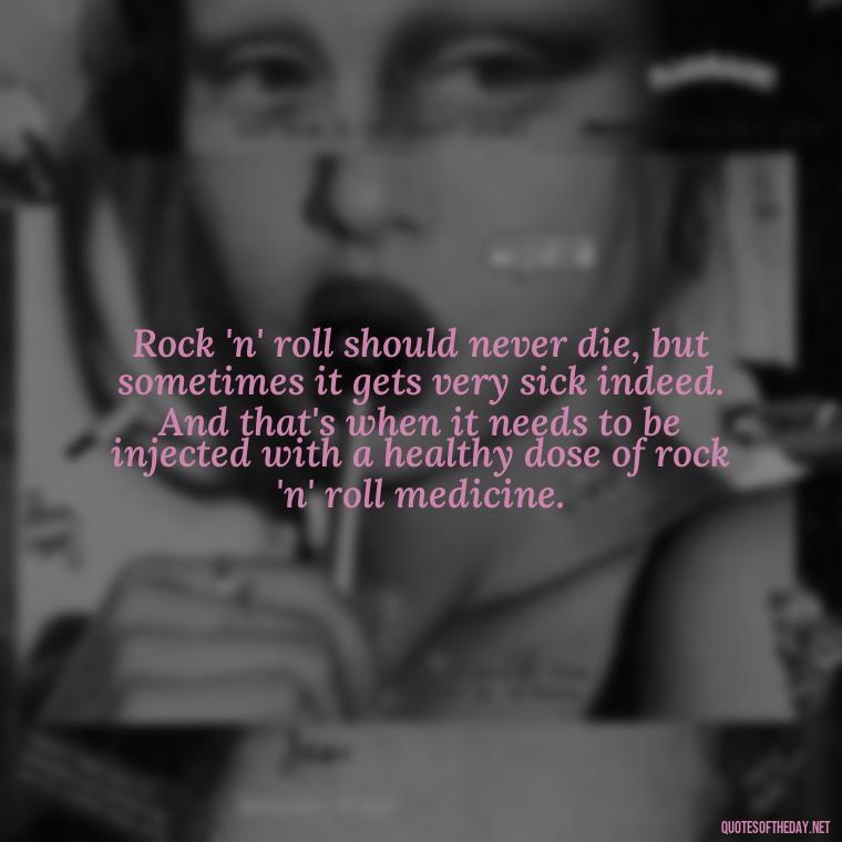 Rock 'n' roll should never die, but sometimes it gets very sick indeed. And that's when it needs to be injected with a healthy dose of rock 'n' roll medicine. - Courtney Love Quotes