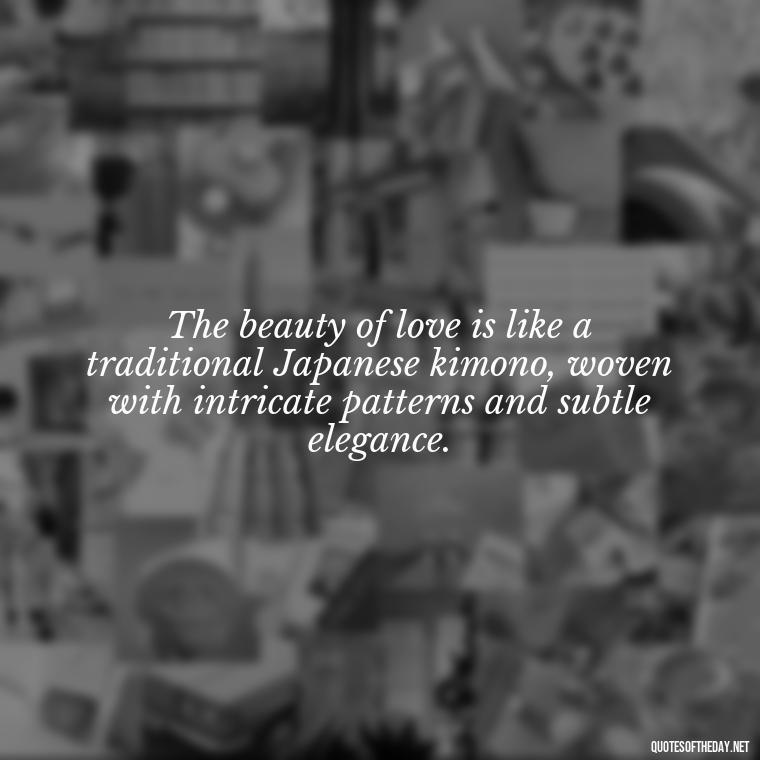 The beauty of love is like a traditional Japanese kimono, woven with intricate patterns and subtle elegance. - Quotes Japanese Love