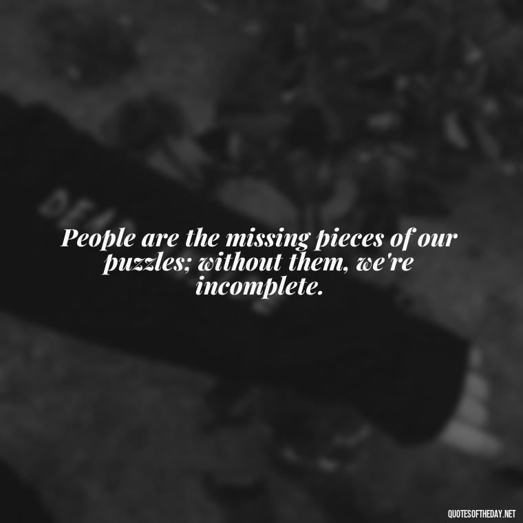 People are the missing pieces of our puzzles; without them, we're incomplete. - I Love People Quotes