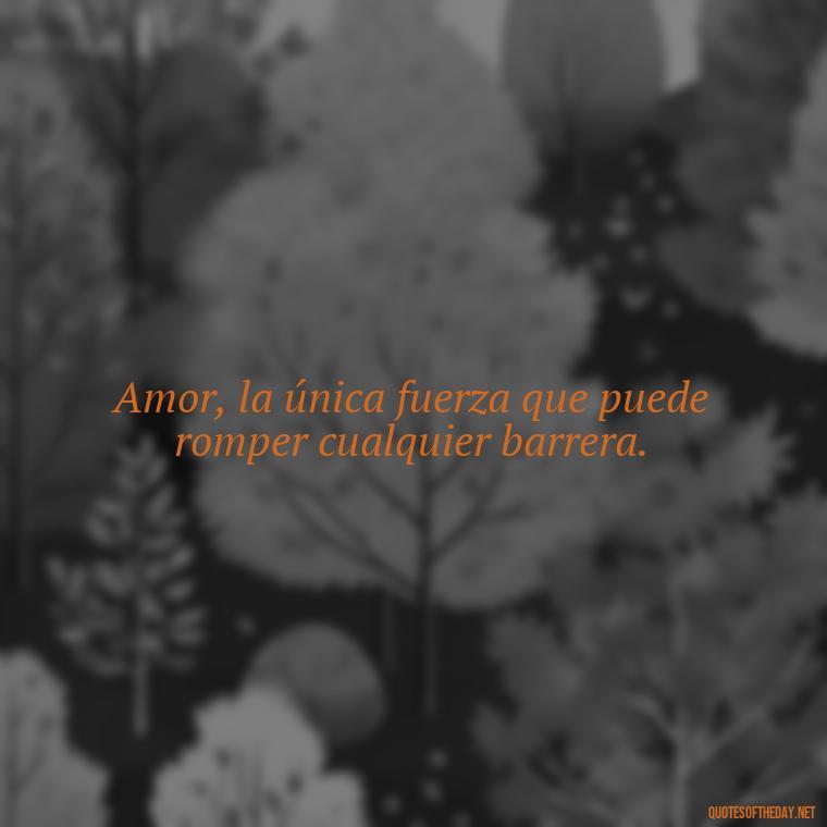 Amor, la única fuerza que puede romper cualquier barrera. - Amor Love Quotes In Spanish