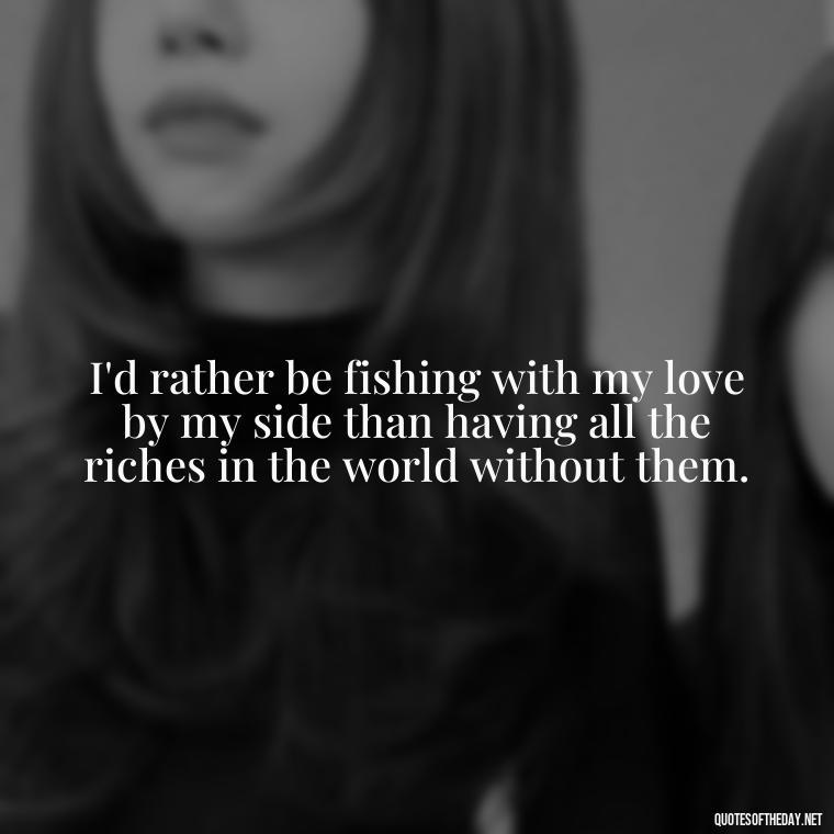 I'd rather be fishing with my love by my side than having all the riches in the world without them. - Fish Love Quotes