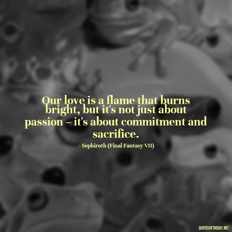 Our love is a flame that burns bright, but it's not just about passion – it's about commitment and sacrifice. - Love Quotes From Video Games