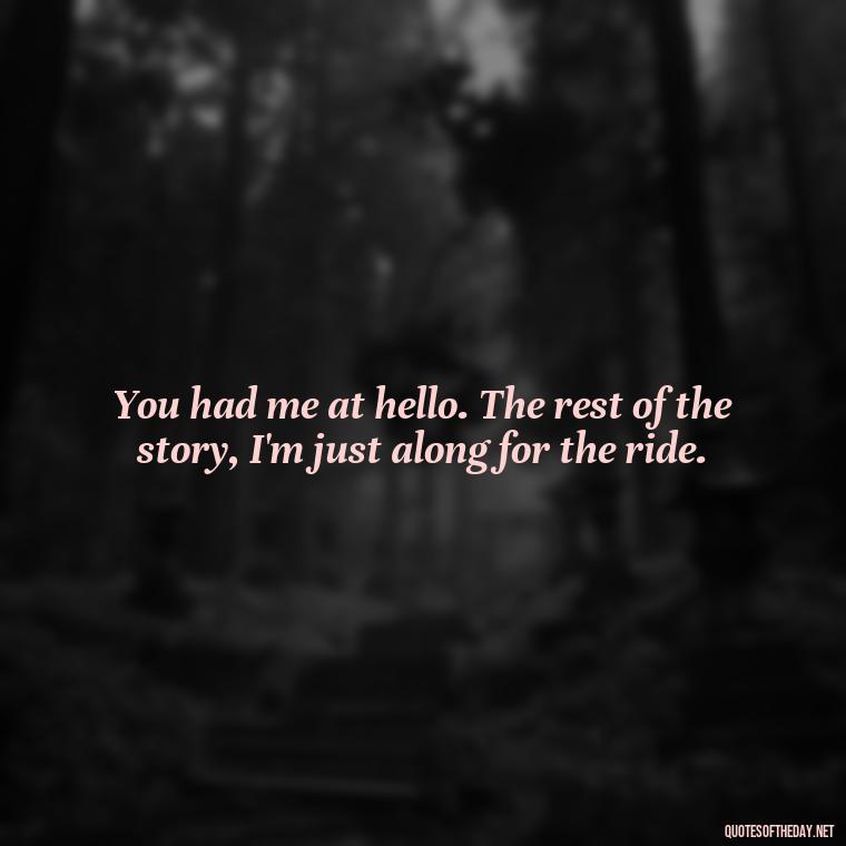 You had me at hello. The rest of the story, I'm just along for the ride. - Love Passion Quotes For Him