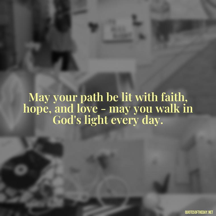 May your path be lit with faith, hope, and love - may you walk in God's light every day. - Cute Short Christian Quotes