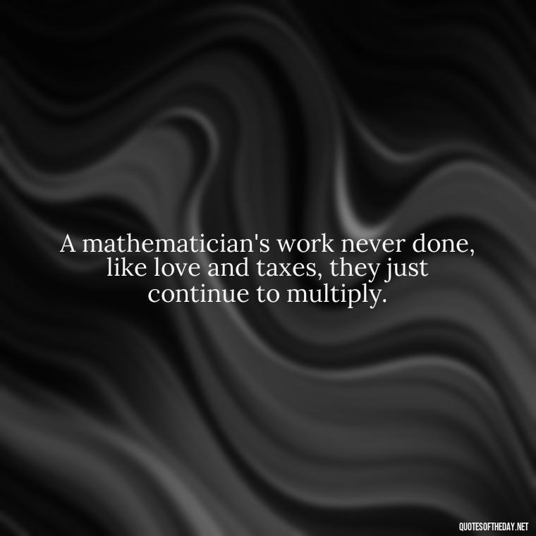 A mathematician's work never done, like love and taxes, they just continue to multiply. - Mathematics Short Quotes