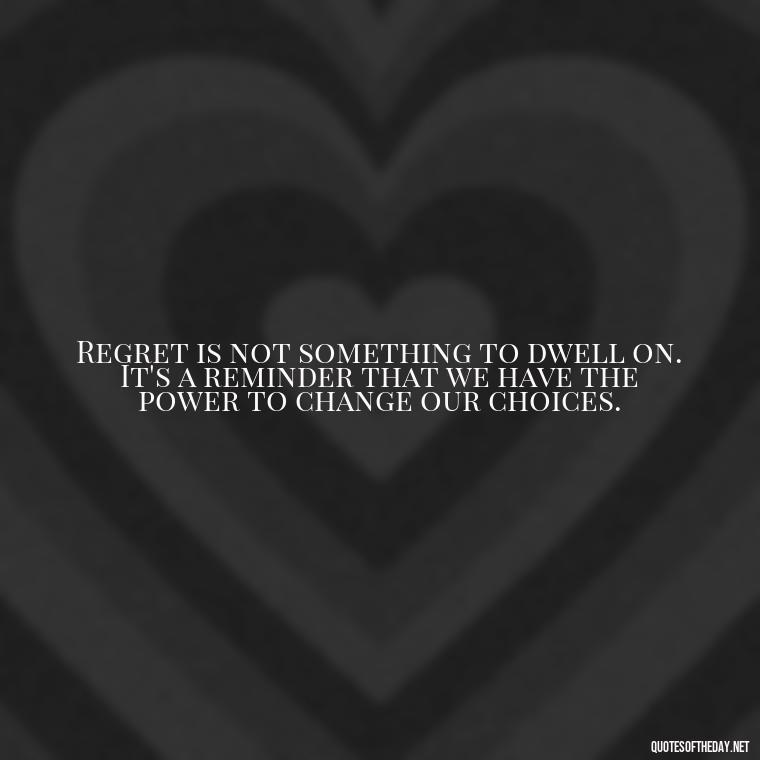 Regret is not something to dwell on. It's a reminder that we have the power to change our choices. - Pain Love Regret Quotes