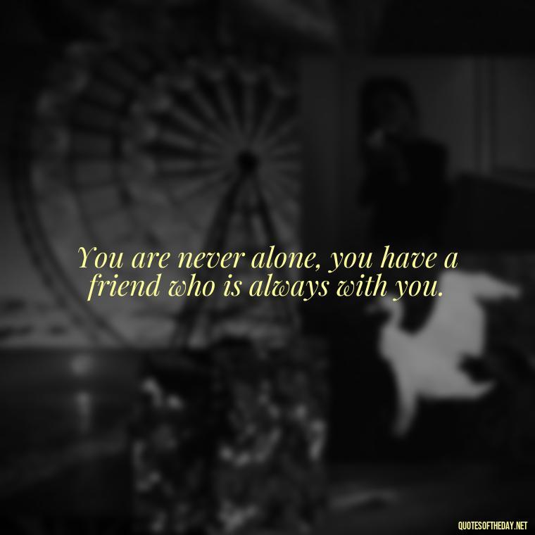 You are never alone, you have a friend who is always with you. - Best Short Quotes Ever