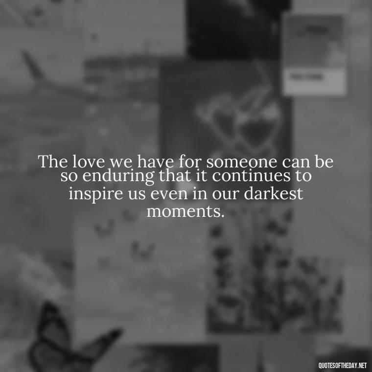 The love we have for someone can be so enduring that it continues to inspire us even in our darkest moments. - Grief Is Love Quotes