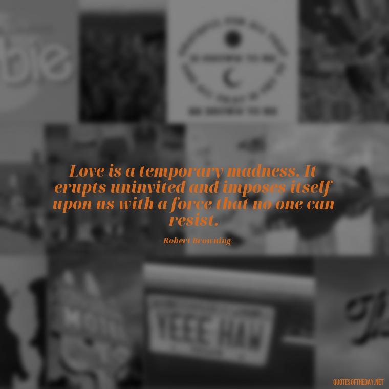 Love is a temporary madness. It erupts uninvited and imposes itself upon us with a force that no one can resist. - Love Obsessed Quotes