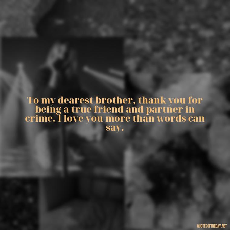 To my dearest brother, thank you for being a true friend and partner in crime. I love you more than words can say. - I Love You Quotes For Brother