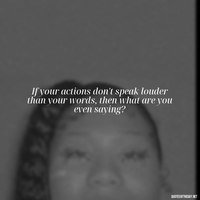 If your actions don't speak louder than your words, then what are you even saying? - Do You Really Love Me Quotes