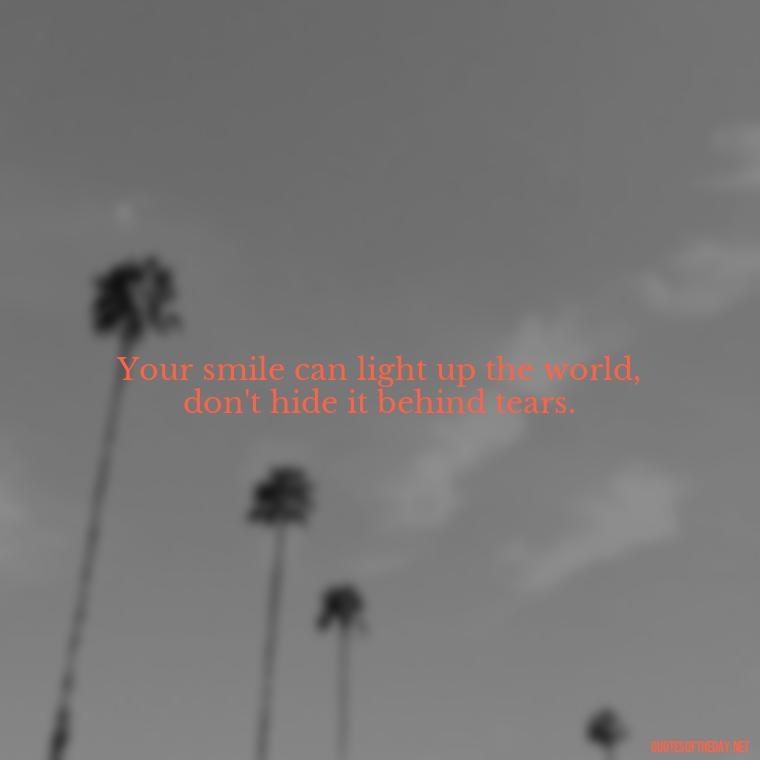 Your smile can light up the world, don't hide it behind tears. - Daily Inspirational Quotes Short