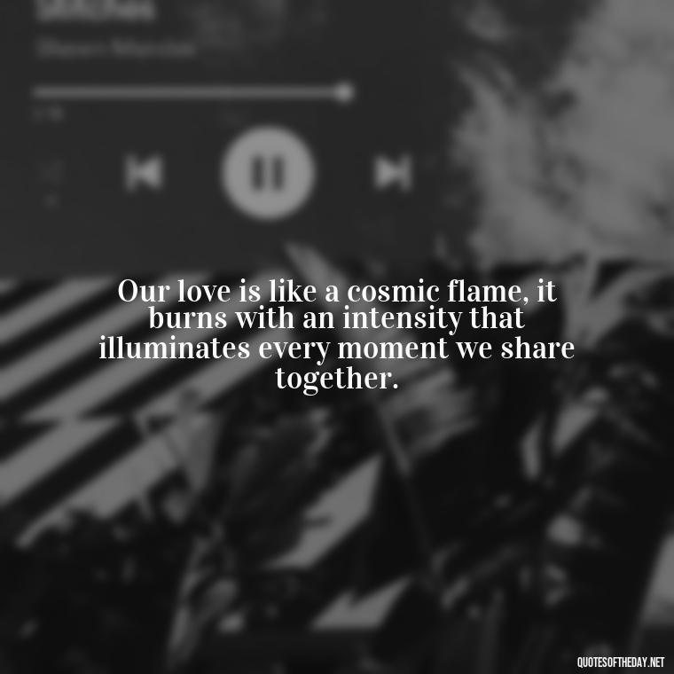 Our love is like a cosmic flame, it burns with an intensity that illuminates every moment we share together. - Galaxy Love Quotes