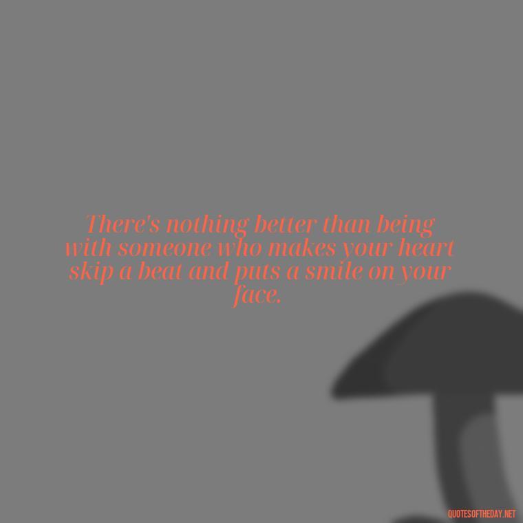 There's nothing better than being with someone who makes your heart skip a beat and puts a smile on your face. - I Love You Miss You Quotes