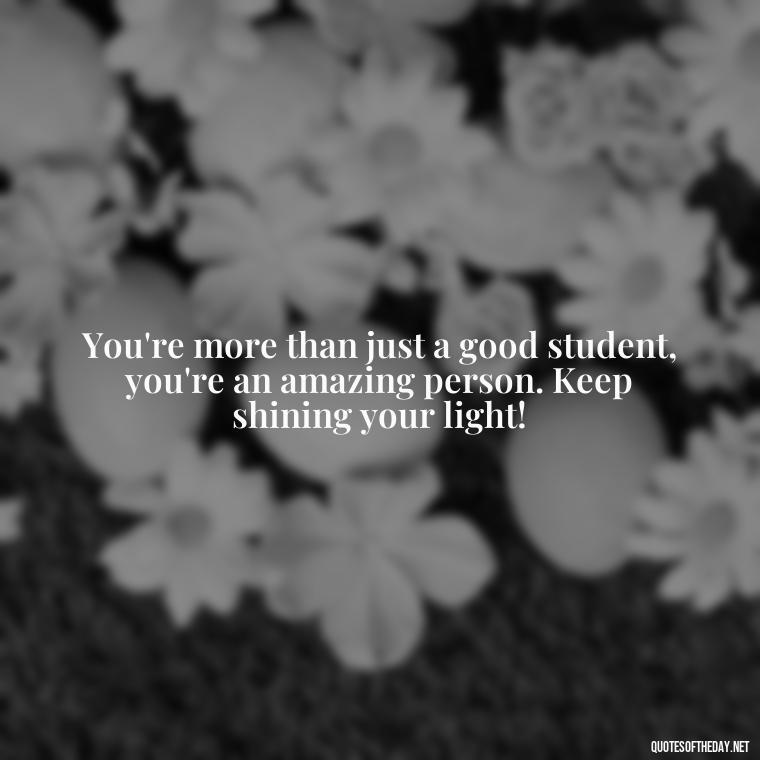 You're more than just a good student, you're an amazing person. Keep shining your light! - Short Graduation Quotes From Parents To Daughter