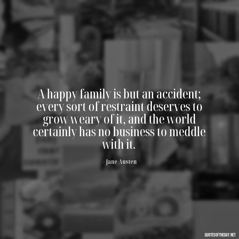 A happy family is but an accident; every sort of restraint deserves to grow weary of it, and the world certainly has no business to meddle with it. - Love Of My Family Quotes