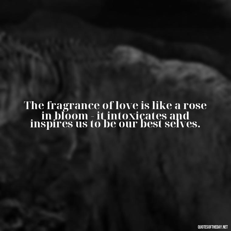 The fragrance of love is like a rose in bloom - it intoxicates and inspires us to be our best selves. - Magical Love Quotes