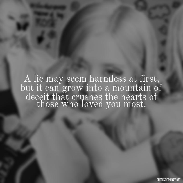 A lie may seem harmless at first, but it can grow into a mountain of deceit that crushes the hearts of those who loved you most. - Love Lying Quotes