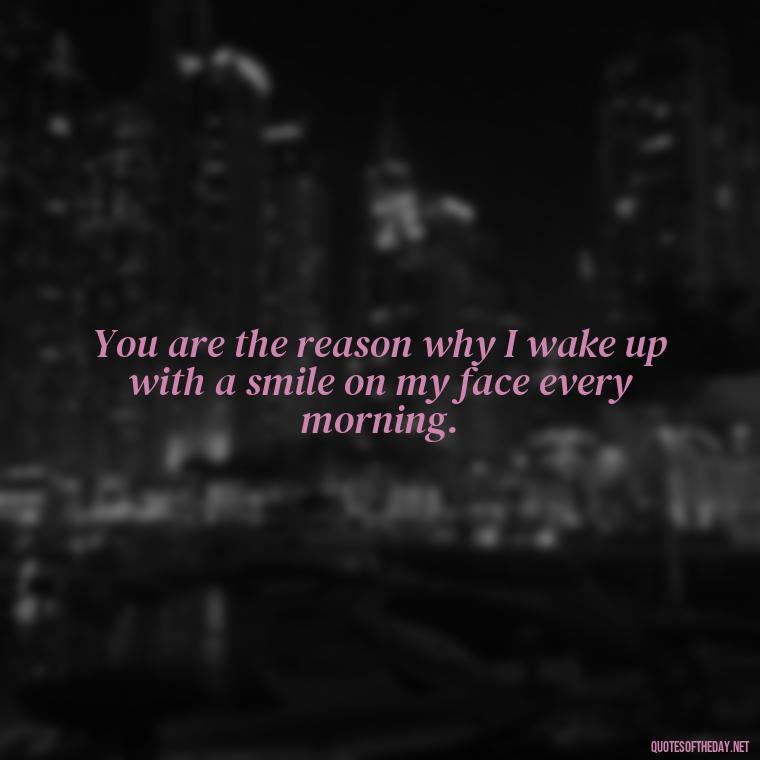 You are the reason why I wake up with a smile on my face every morning. - Love For My Man Quotes