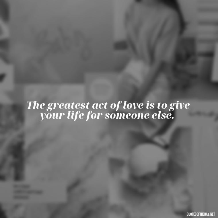 The greatest act of love is to give your life for someone else. - Karma Love Quotes