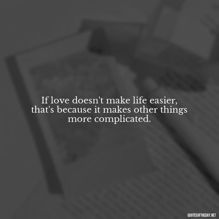 If love doesn't make life easier, that's because it makes other things more complicated. - Quotes About Falling Out Of Love