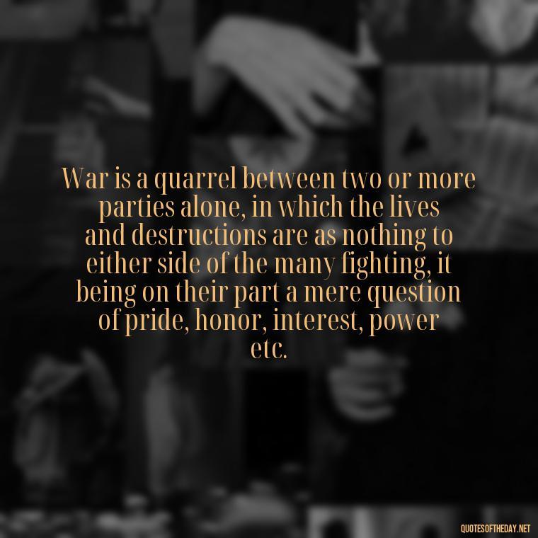 War is a quarrel between two or more parties alone, in which the lives and destructions are as nothing to either side of the many fighting, it being on their part a mere question of pride, honor, interest, power etc. - I Love The Smell Of Napalm In The Morning Quote