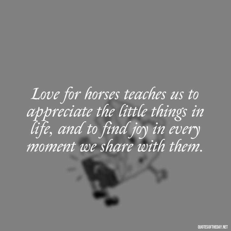 Love for horses teaches us to appreciate the little things in life, and to find joy in every moment we share with them. - Horse Quotes Love